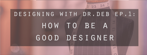 Designing with Dr. Deb Ep. 1: How To Be A Good Designer